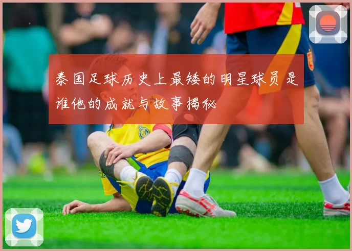 泰国足球历史上最矮的明星球员是谁他的成就与故事揭秘