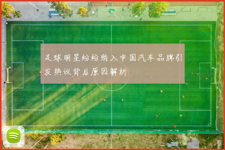 足球明星纷纷购入中国汽车品牌引发热议背后原因解析