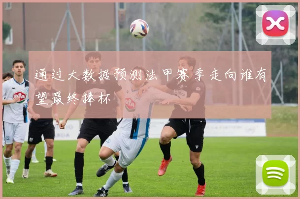 通过大数据预测法甲赛季走向谁有望最终捧杯