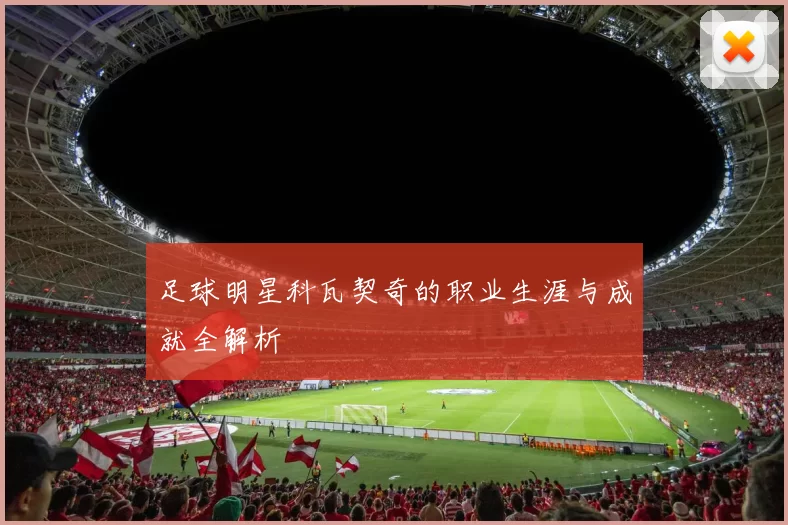 足球明星科瓦契奇的职业生涯与成就全解析