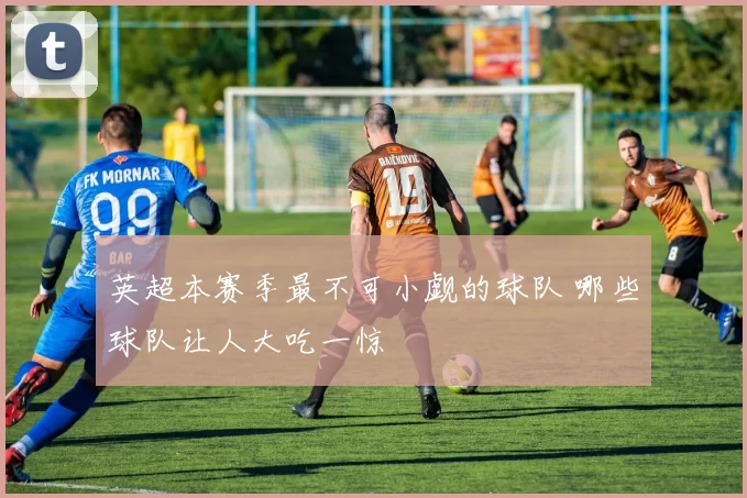 英超本赛季最不可小觑的球队 哪些球队让人大吃一惊
