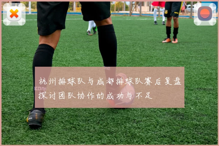 杭州排球队与成都排球队赛后复盘探讨团队协作的成功与不足