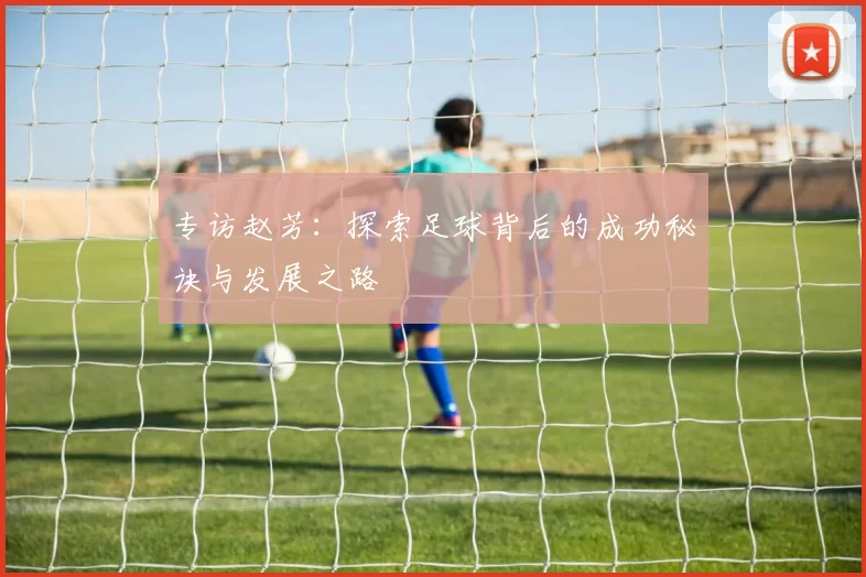 专访赵芳：探索足球背后的成功秘诀与发展之路