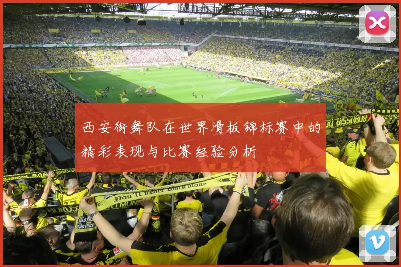 西安街舞队在世界滑板锦标赛中的精彩表现与比赛经验分析