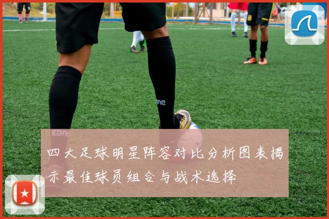 四大足球明星阵容对比分析图表揭示最佳球员组合与战术选择