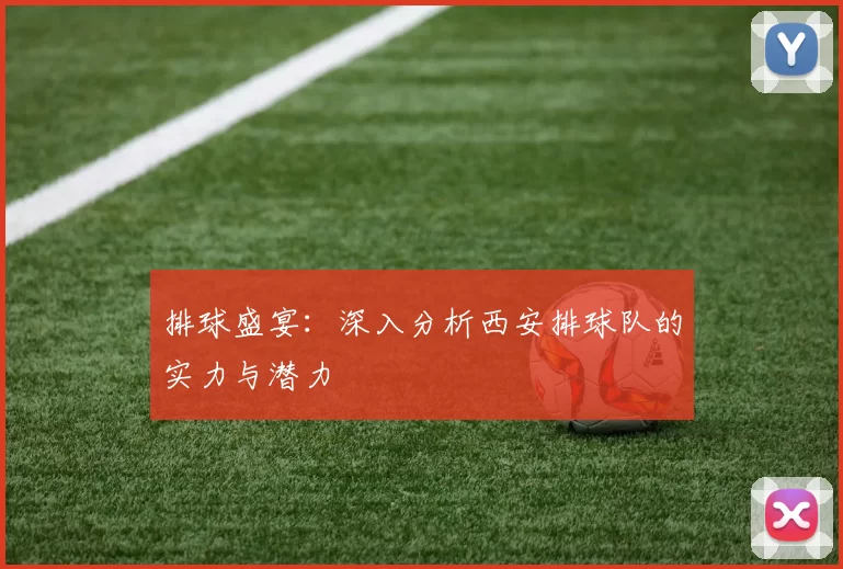 排球盛宴：深入分析西安排球队的实力与潜力