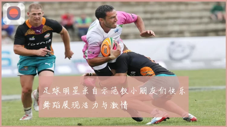 足球明星亲自示范教小朋友们快乐舞蹈展现活力与激情