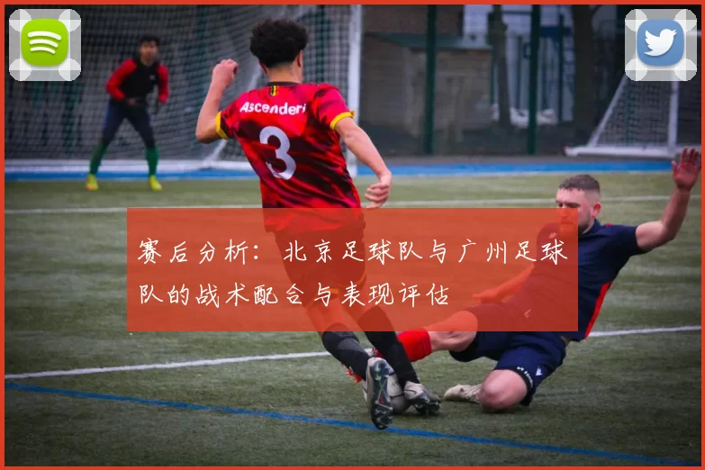 赛后分析：北京足球队与广州足球队的战术配合与表现评估