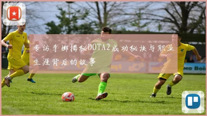专访李娜揭秘DOTA2成功秘诀与职业生涯背后的故事