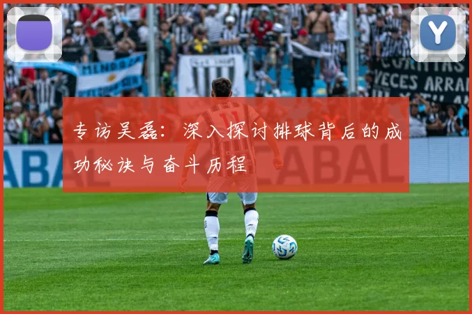 专访吴磊：深入探讨排球背后的成功秘诀与奋斗历程