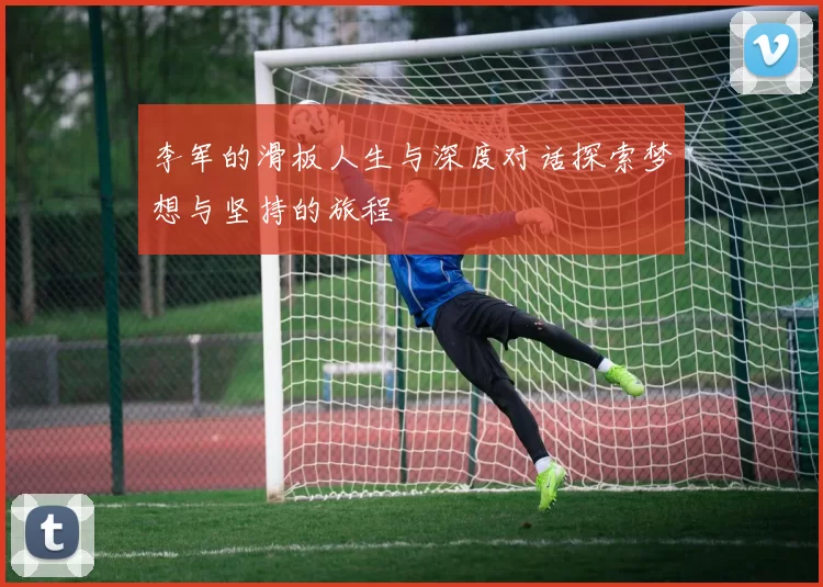 李军的滑板人生与深度对话探索梦想与坚持的旅程