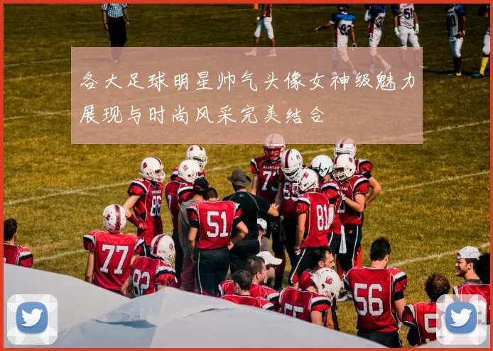 各大足球明星帅气头像女神级魅力展现与时尚风采完美结合
