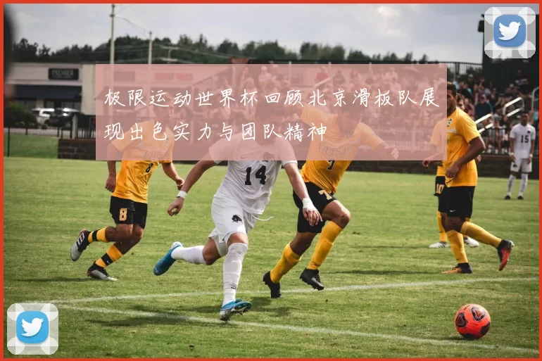 极限运动世界杯回顾北京滑板队展现出色实力与团队精神