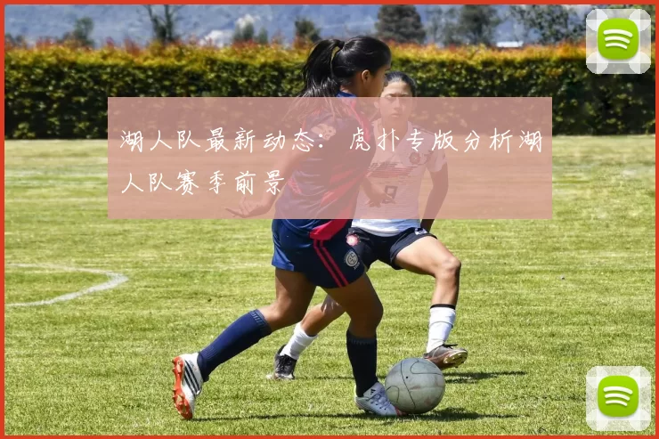 湖人队最新动态：虎扑专版分析湖人队赛季前景