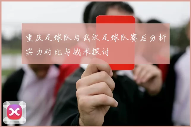 重庆足球队与武汉足球队赛后分析实力对比与战术探讨