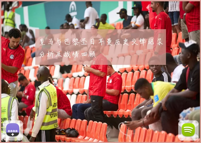 皇马与巴黎圣日耳曼历史交锋记录分析及战绩回顾