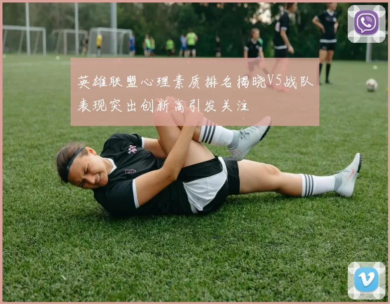 英雄联盟心理素质排名揭晓V5战队表现突出创新高引发关注