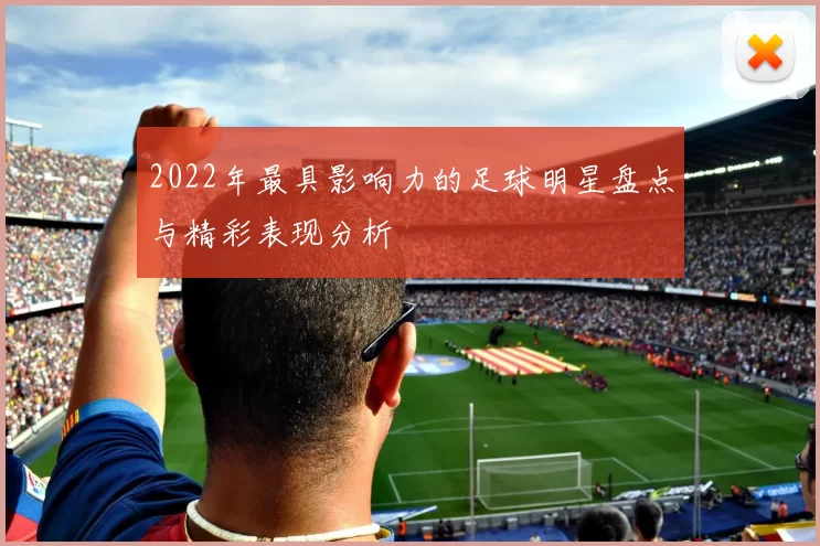 2022年最具影响力的足球明星盘点与精彩表现分析
