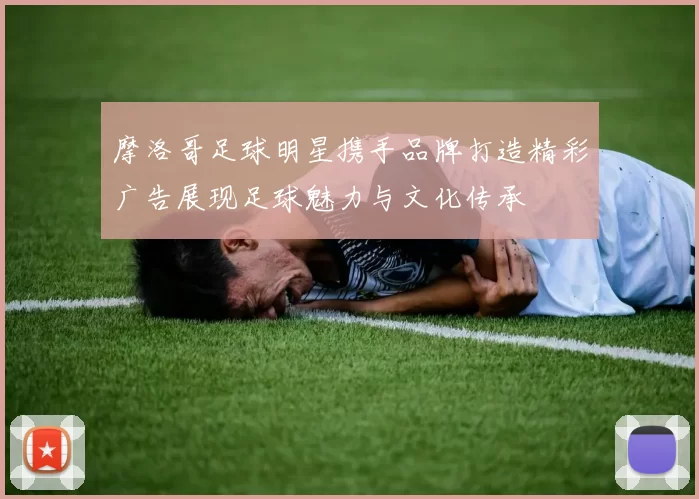 摩洛哥足球明星携手品牌打造精彩广告展现足球魅力与文化传承