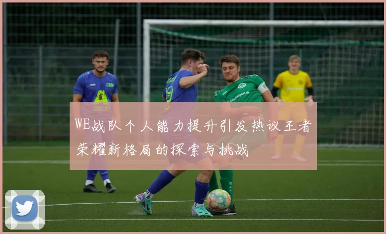 WE战队个人能力提升引发热议王者荣耀新格局的探索与挑战