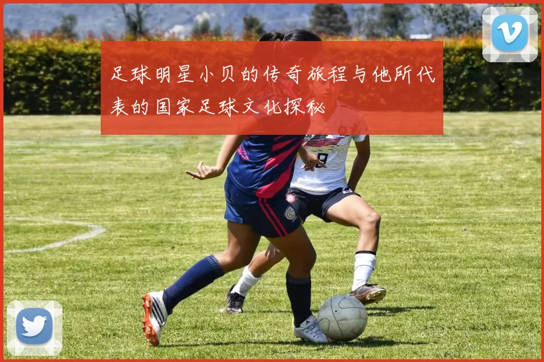 足球明星小贝的传奇旅程与他所代表的国家足球文化探秘