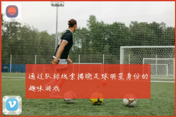 通过队标线索揭晓足球明星身份的趣味游戏