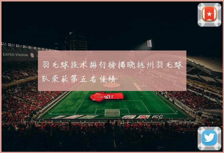 羽毛球技术排行榜揭晓杭州羽毛球队荣获第五名佳绩