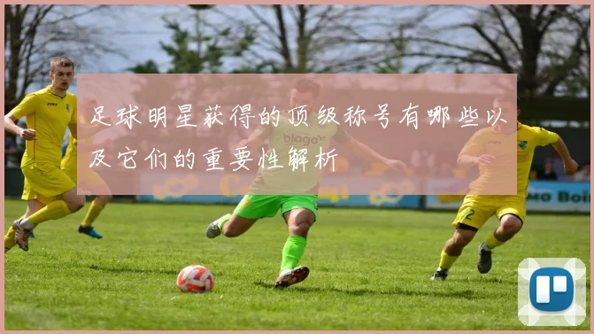 足球明星获得的顶级称号有哪些以及它们的重要性解析