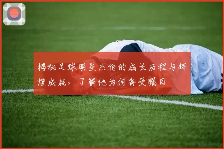 揭秘足球明星杰伦的成长历程与辉煌成就，了解他为何备受瞩目