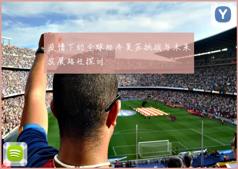 疫情下的全球经济复苏挑战与未来发展路径探讨