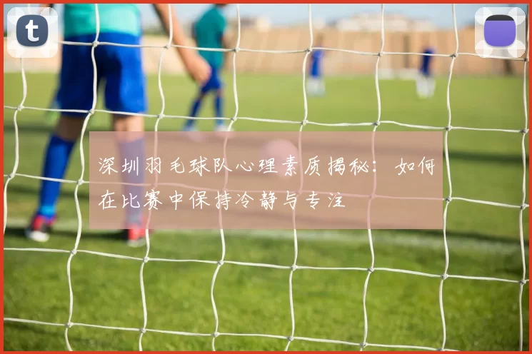 深圳羽毛球队心理素质揭秘：如何在比赛中保持冷静与专注