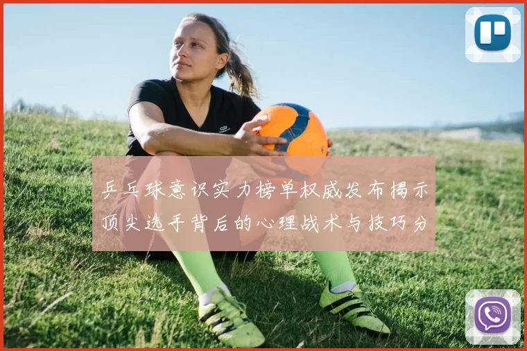 乒乓球意识实力榜单权威发布揭示顶尖选手背后的心理战术与技巧分析