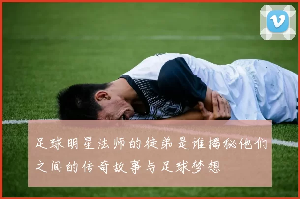 足球明星法师的徒弟是谁揭秘他们之间的传奇故事与足球梦想